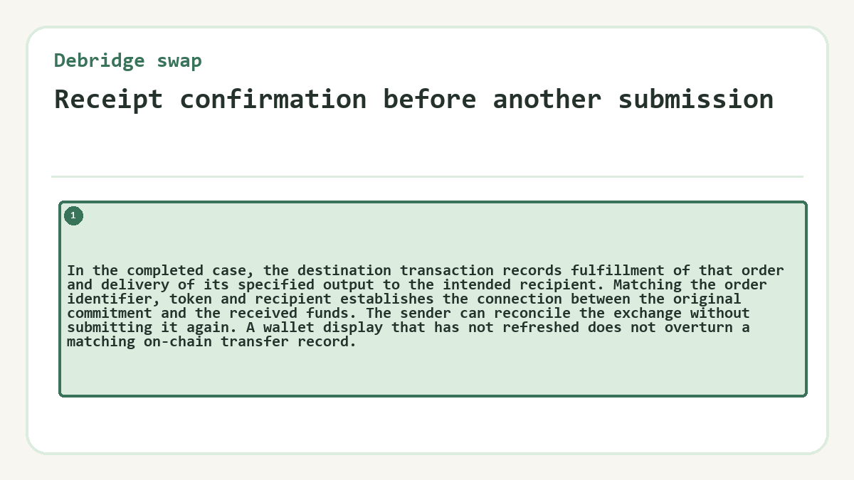 Receipt confirmation before another submission: In the completed case, the destination transaction records fulfillment of that order and delivery of its specified output to the intended recipient. Matching the order identifier, token and recipient establishes the connection between the original commitment and the received funds. The sender can reconcile the exchange without submitting it again. A wallet display that has not refreshed does not overturn a matching on-chain transfer record.